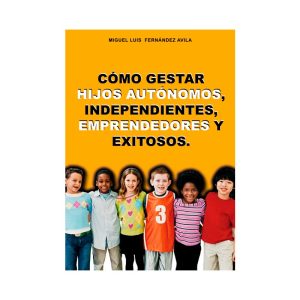 Cómo gestar hijos autónomos, independientes, emprendedores y exitosos